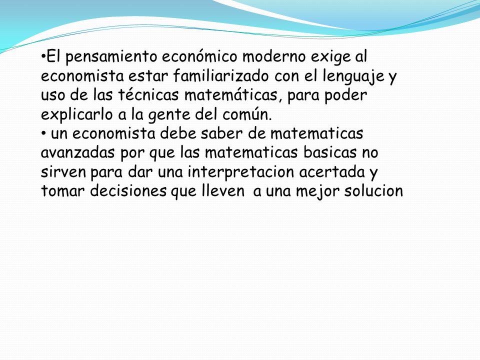 El pensamiento económico moderno exige al economista estar familiarizado con el lenguaje y uso de las técnicas matemáticas, para poder explicarlo a la gente del común.
