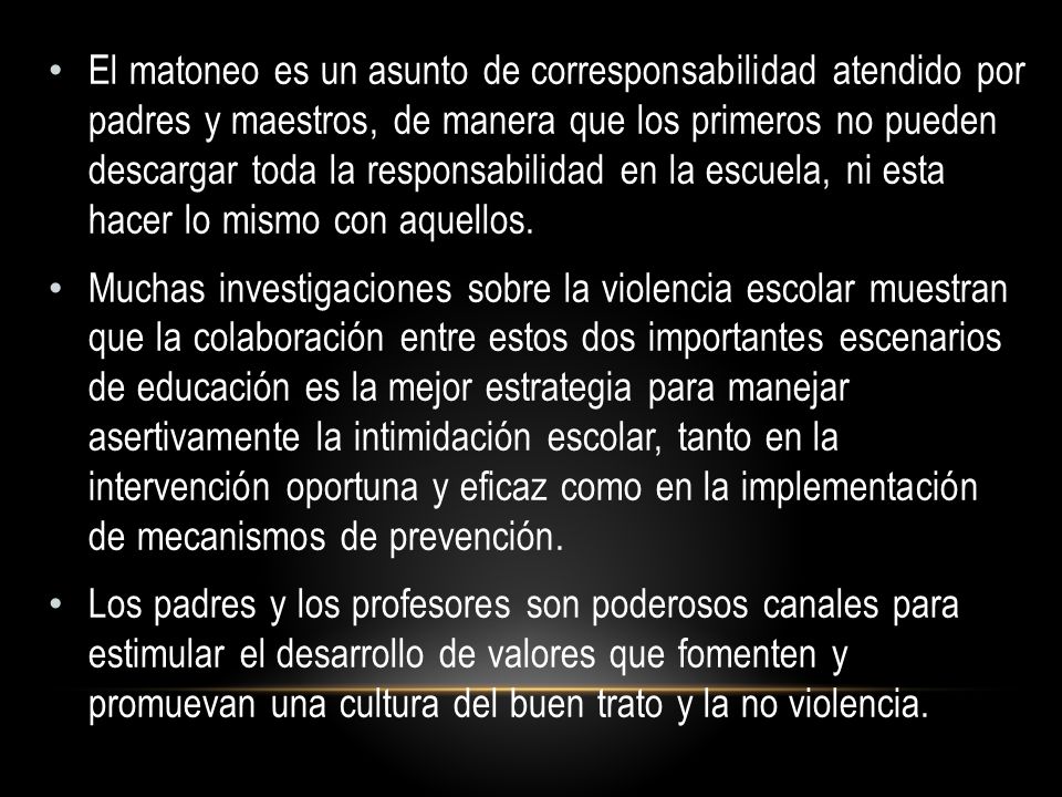 El matoneo es un asunto de corresponsabilidad atendido por padres y maestros, de manera que los primeros no pueden descargar toda la responsabilidad en la escuela, ni esta hacer lo mismo con aquellos.