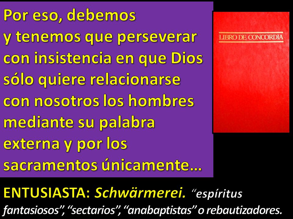 Por eso, debemos y tenemos que perseverar con insistencia en que Dios sólo quiere relacionarse con nosotros los hombres mediante su palabra externa y por los sacramentos únicamente…