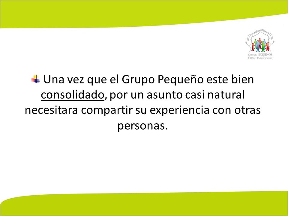 Una vez que el Grupo Pequeño este bien consolidado, por un asunto casi natural necesitara compartir su experiencia con otras personas.