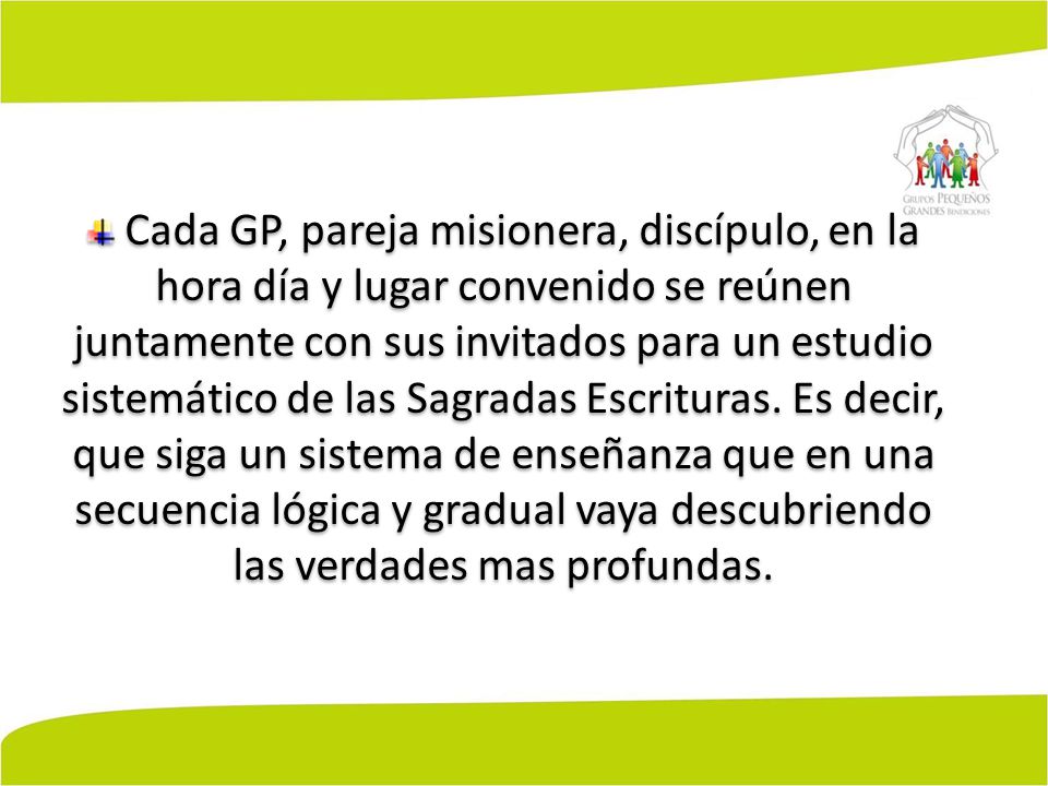 Cada GP, pareja misionera, discípulo, en la hora día y lugar convenido se reúnen juntamente con sus invitados para un estudio sistemático de las Sagradas Escrituras.