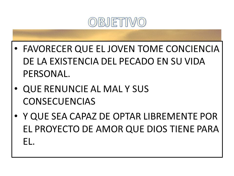 OBJETIVO FAVORECER QUE EL JOVEN TOME CONCIENCIA DE LA EXISTENCIA DEL PECADO EN SU VIDA PERSONAL. QUE RENUNCIE AL MAL Y SUS CONSECUENCIAS.