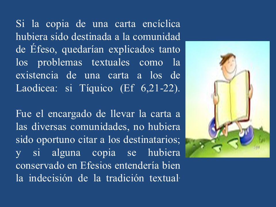 Si la copia de una carta encíclica hubiera sido destinada a la comunidad de Éfeso, quedarían explicados tanto los problemas textuales como la existencia de una carta a los de Laodicea: si Tíquico (Ef 6,21-22).