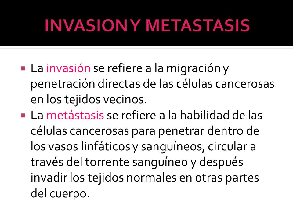 INVASION Y METASTASIS La invasión se refiere a la migración y penetración directas de las células cancerosas en los tejidos vecinos.
