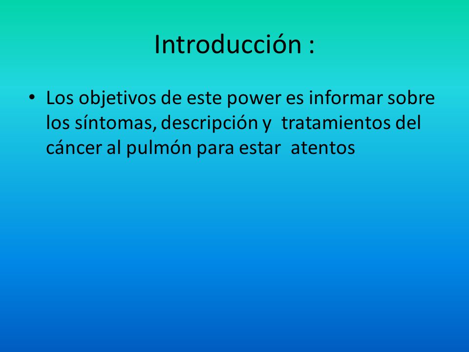 Introducción : Los objetivos de este power es informar sobre los síntomas, descripción y tratamientos del cáncer al pulmón para estar atentos.