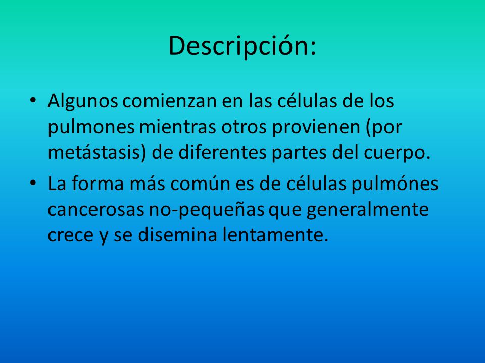 Descripción: Algunos comienzan en las células de los pulmones mientras otros provienen (por metástasis) de diferentes partes del cuerpo.