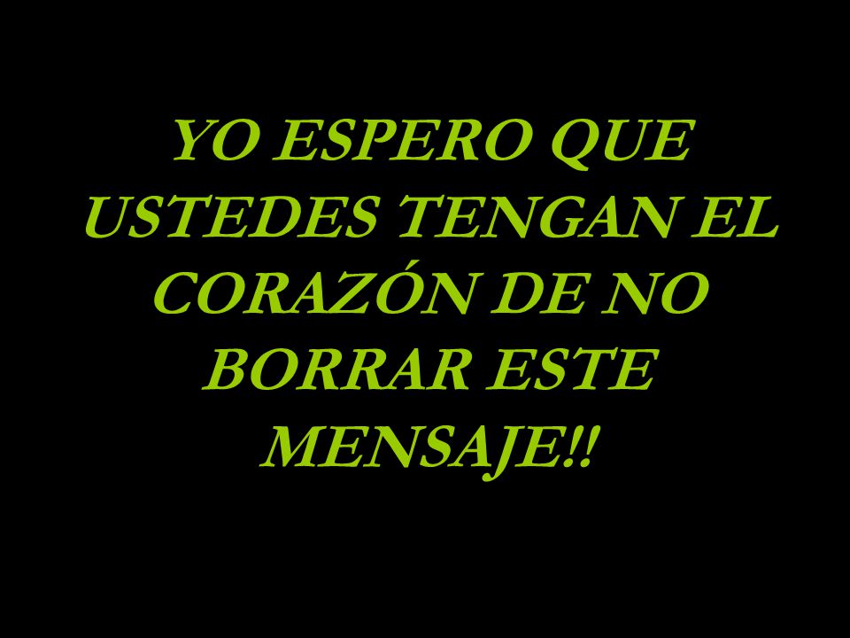 YO ESPERO QUE USTEDES TENGAN EL CORAZÓN DE NO BORRAR ESTE MENSAJE!!