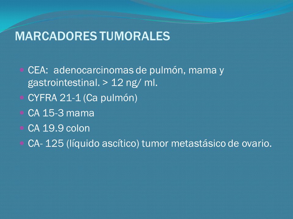 MARCADORES TUMORALES CEA: adenocarcinomas de pulmón, mama y gastrointestinal. > 12 ng/ ml. CYFRA 21-1 (Ca pulmón)