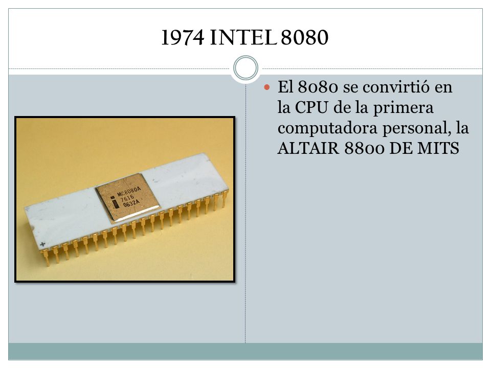 1974 INTEL 8080 El 8080 se convirtió en la CPU de la primera computadora personal, la ALTAIR 8800 DE MITS.