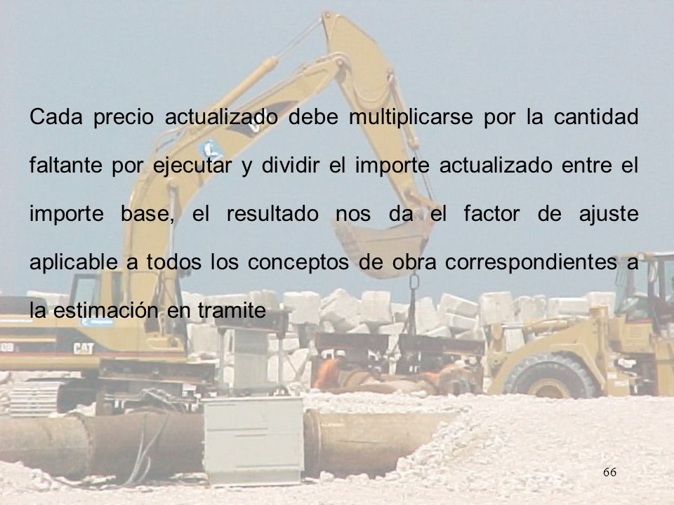 Cada precio actualizado debe multiplicarse por la cantidad faltante por ejecutar y dividir el importe actualizado entre el importe base, el resultado nos da el factor de ajuste aplicable a todos los conceptos de obra correspondientes a la estimación en tramite