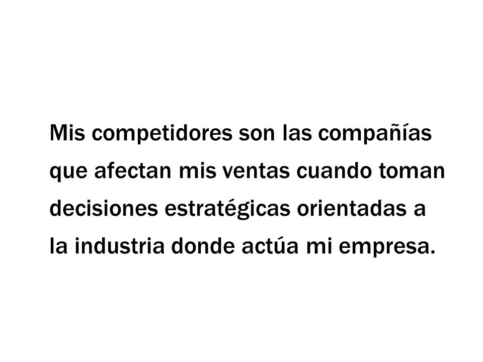 Mis competidores son las compañías que afectan mis ventas cuando toman decisiones estratégicas orientadas a la industria donde actúa mi empresa.