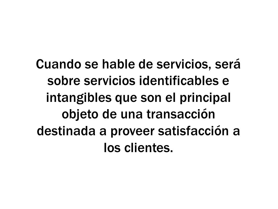 Cuando se hable de servicios, será sobre servicios identificables e intangibles que son el principal objeto de una transacción destinada a proveer satisfacción a los clientes.