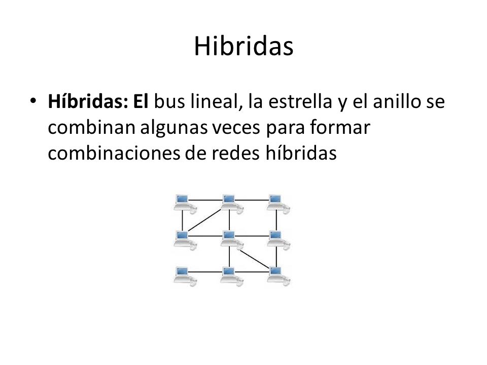 Hibridas Híbridas: El bus lineal, la estrella y el anillo se combinan algunas veces para formar combinaciones de redes híbridas.