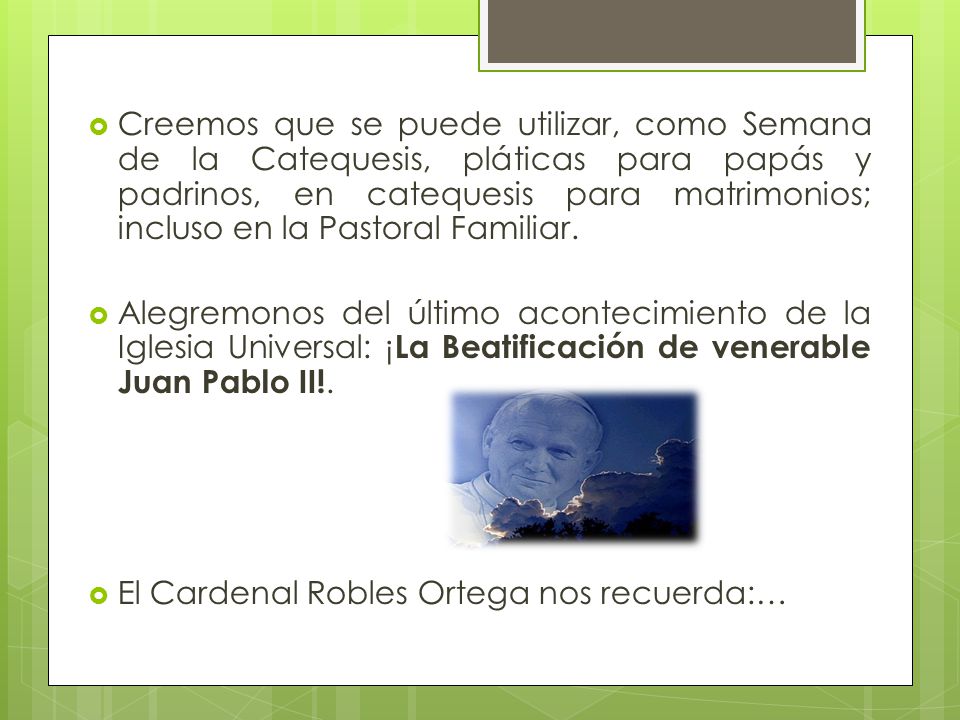 Creemos que se puede utilizar, como Semana de la Catequesis, pláticas para papás y padrinos, en catequesis para matrimonios; incluso en la Pastoral Familiar.