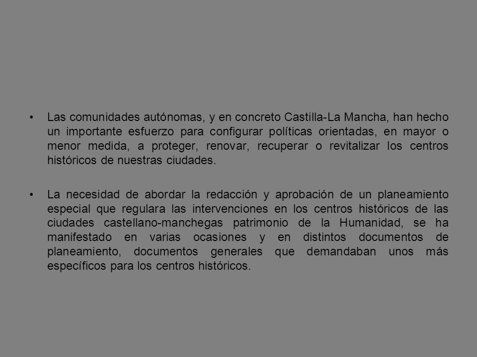 Las comunidades autónomas, y en concreto Castilla-La Mancha, han hecho un importante esfuerzo para configurar políticas orientadas, en mayor o menor medida, a proteger, renovar, recuperar o revitalizar los centros históricos de nuestras ciudades.