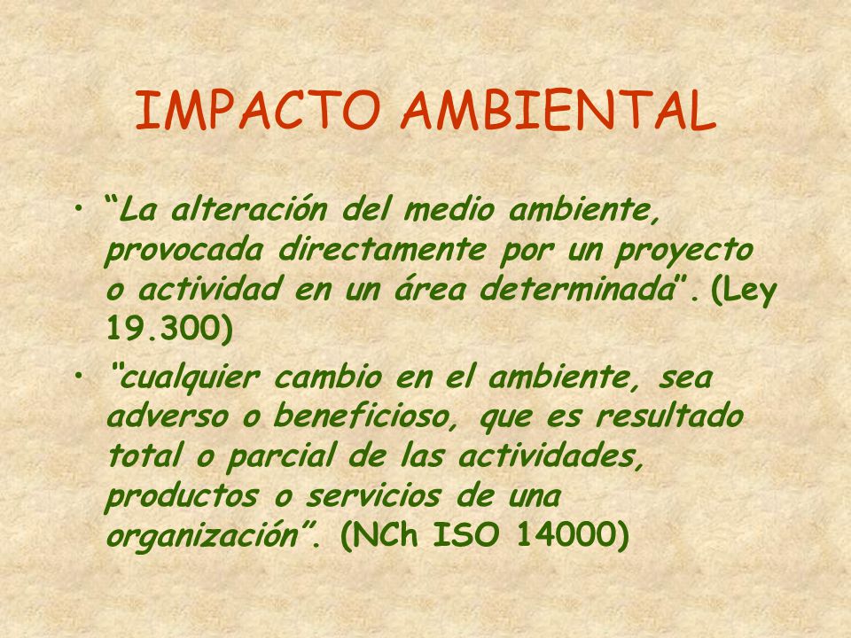 IMPACTO AMBIENTAL La alteración del medio ambiente, provocada directamente por un proyecto o actividad en un área determinada . (Ley )