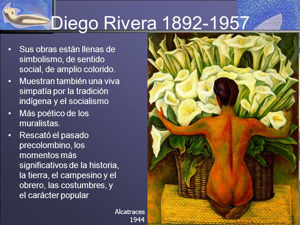 Diego Rivera Sus obras están llenas de simbolismo, de sentido social, de amplio colorido.
