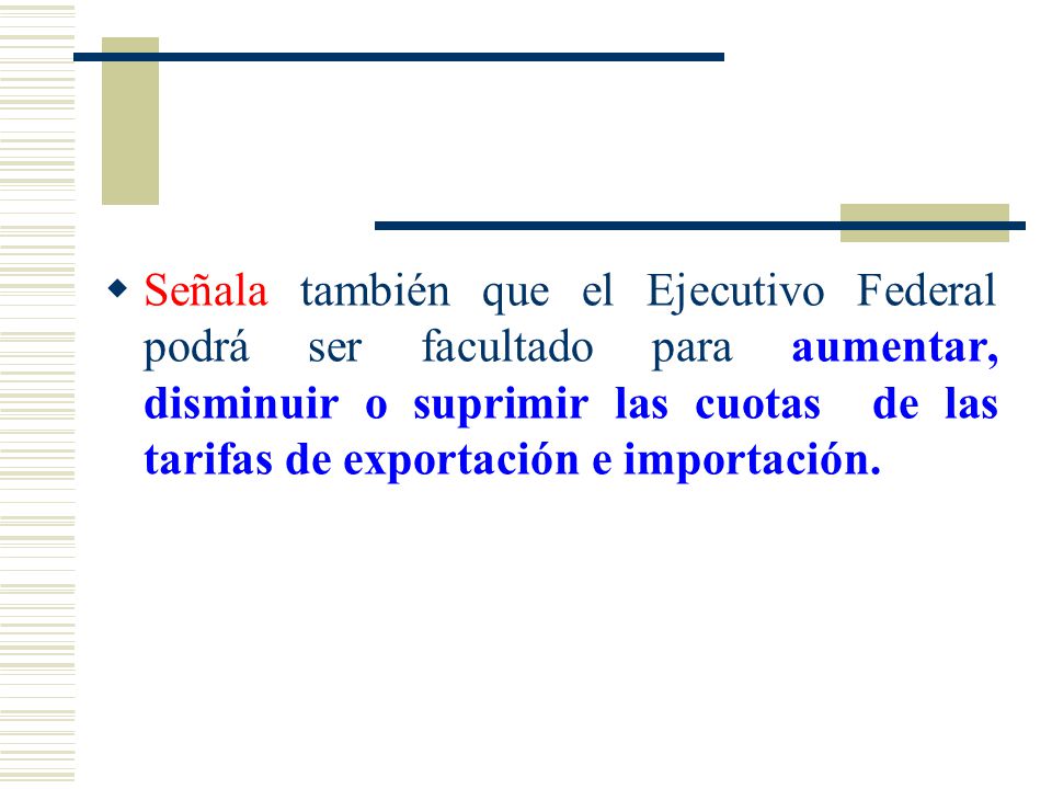 Señala también que el Ejecutivo Federal podrá ser facultado para aumentar, disminuir o suprimir las cuotas de las tarifas de exportación e importación.