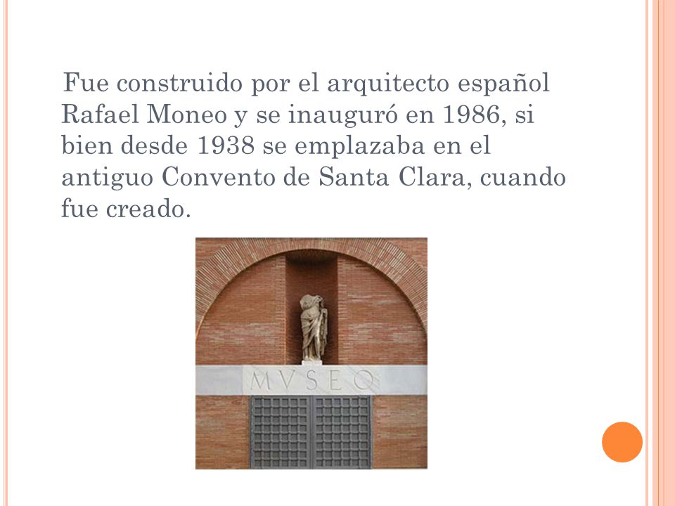 Fue construido por el arquitecto español Rafael Moneo y se inauguró en 1986, si bien desde 1938 se emplazaba en el antiguo Convento de Santa Clara, cuando fue creado.