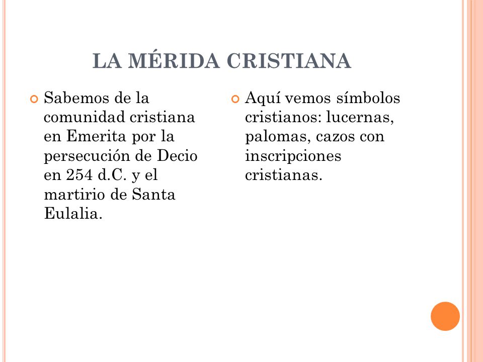 LA MÉRIDA CRISTIANA Sabemos de la comunidad cristiana en Emerita por la persecución de Decio en 254 d.C. y el martirio de Santa Eulalia.