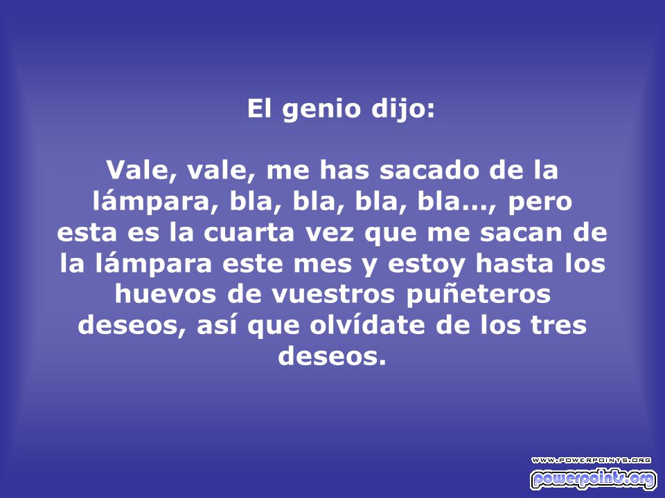 El genio dijo: Vale, vale, me has sacado de la lámpara, bla, bla, bla, bla..., pero esta es la cuarta vez que me sacan de la lámpara este mes y estoy hasta los huevos de vuestros puñeteros deseos, así que olvídate de los tres deseos.