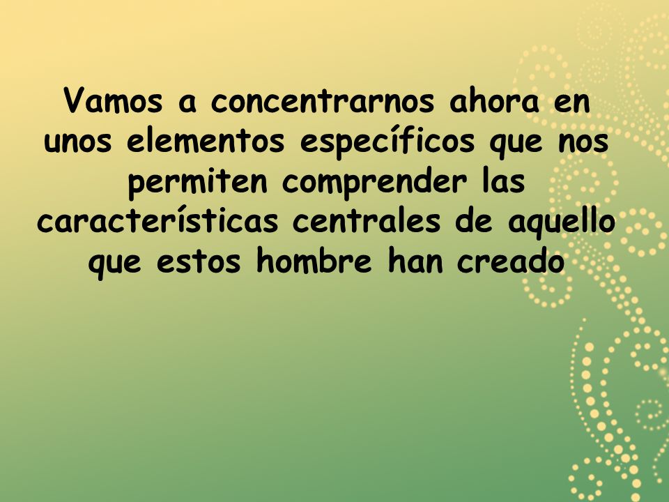 Vamos a concentrarnos ahora en unos elementos específicos que nos permiten comprender las características centrales de aquello que estos hombre han creado