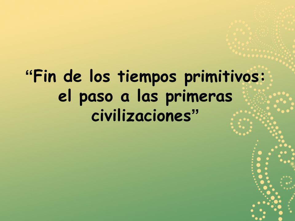 Fin de los tiempos primitivos: el paso a las primeras civilizaciones