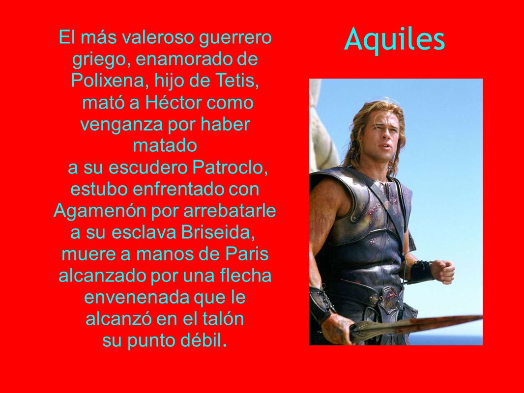 Aquiles El más valeroso guerrero griego, enamorado de Polixena, hijo de Tetis, mató a Héctor como venganza por haber matado.