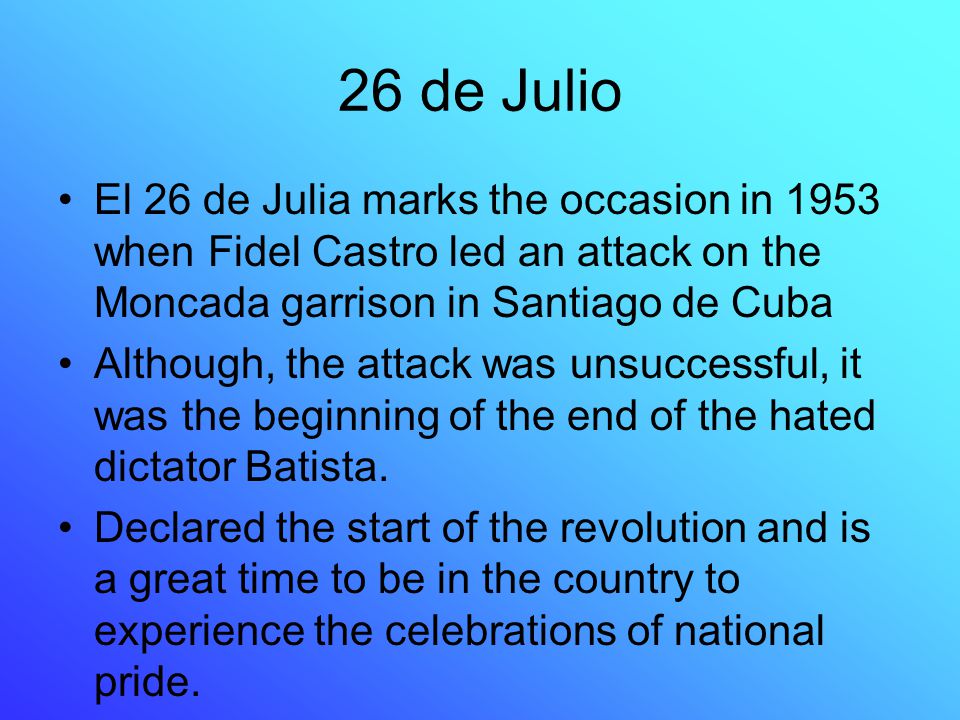 26 de Julio El 26 de Julia marks the occasion in 1953 when Fidel Castro led an attack on the Moncada garrison in Santiago de Cuba.