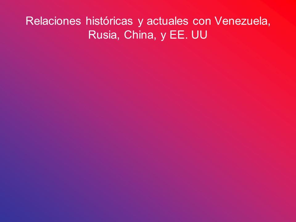 Relaciones históricas y actuales con Venezuela, Rusia, China, y EE. UU
