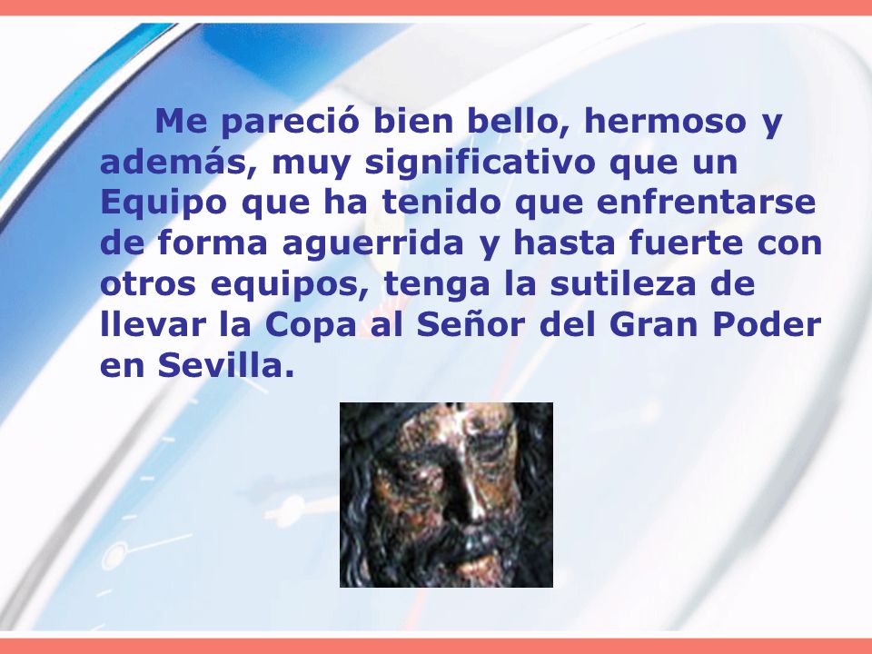 Me pareció bien bello, hermoso y además, muy significativo que un Equipo que ha tenido que enfrentarse de forma aguerrida y hasta fuerte con otros equipos, tenga la sutileza de llevar la Copa al Señor del Gran Poder en Sevilla.