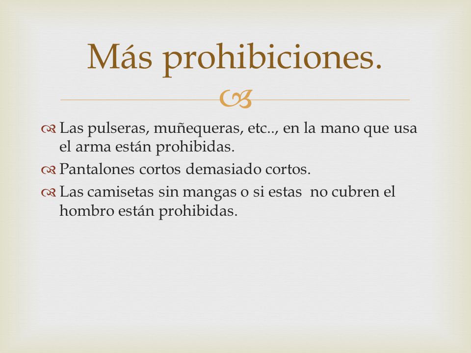 Más prohibiciones. Las pulseras, muñequeras, etc.., en la mano que usa el arma están prohibidas. Pantalones cortos demasiado cortos.