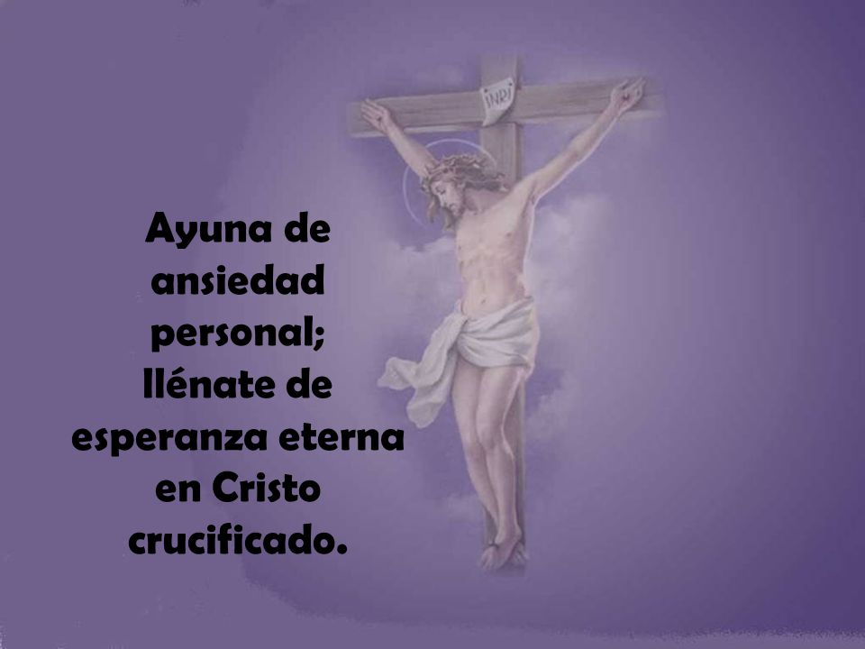 Ayuna de ansiedad personal; llénate de esperanza eterna en Cristo crucificado.