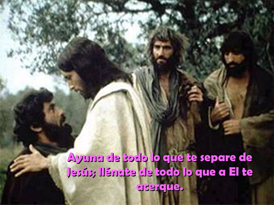 Ayuna de todo lo que te separe de Jesús; llénate de todo lo que a El te acerque.