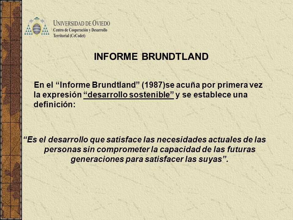 INFORME BRUNDTLAND En el Informe Brundtland (1987)se acuña por primera vez la expresión desarrollo sostenible y se establece una definición: