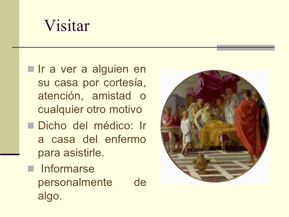 Visitar Ir a ver a alguien en su casa por cortesía, atención, amistad o cualquier otro motivo.