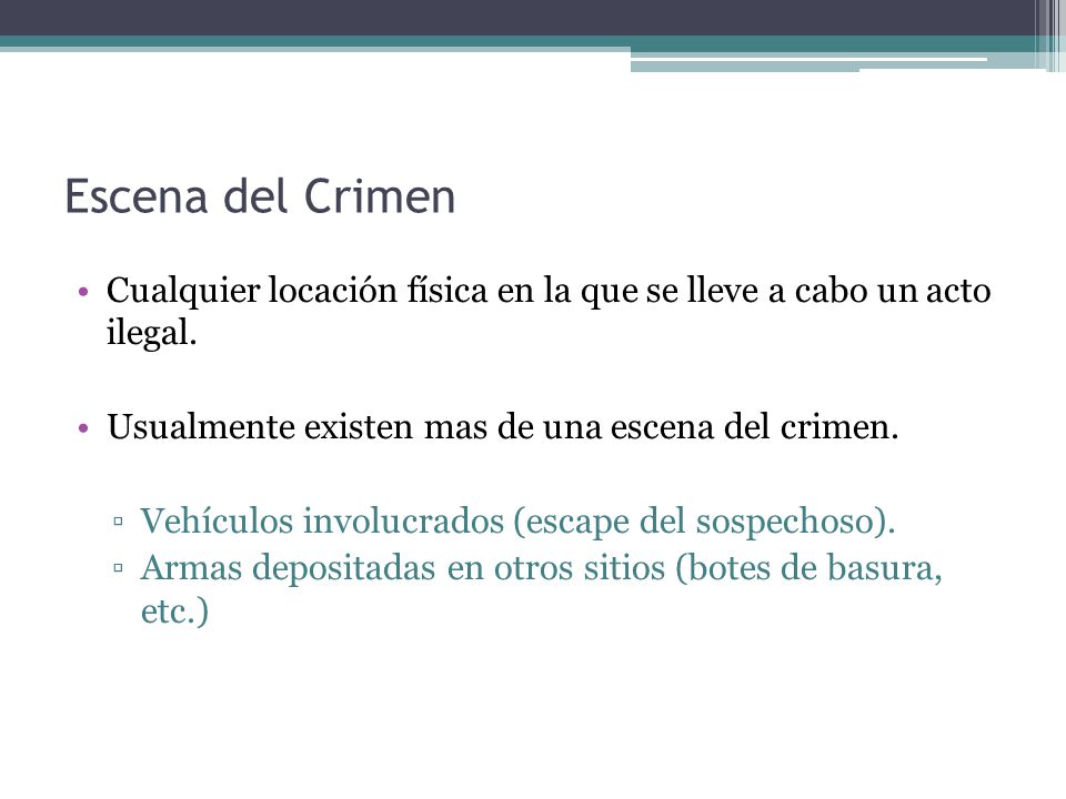 Escena del Crimen Cualquier locación física en la que se lleve a cabo un acto ilegal. Usualmente existen mas de una escena del crimen.