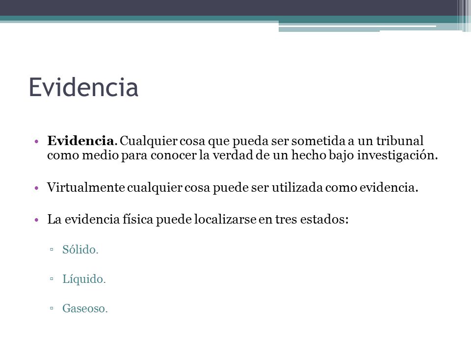 Evidencia Evidencia. Cualquier cosa que pueda ser sometida a un tribunal como medio para conocer la verdad de un hecho bajo investigación.