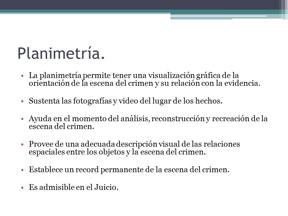 Planimetría. La planimetría permite tener una visualización gráfica de la orientación de la escena del crimen y su relación con la evidencia.
