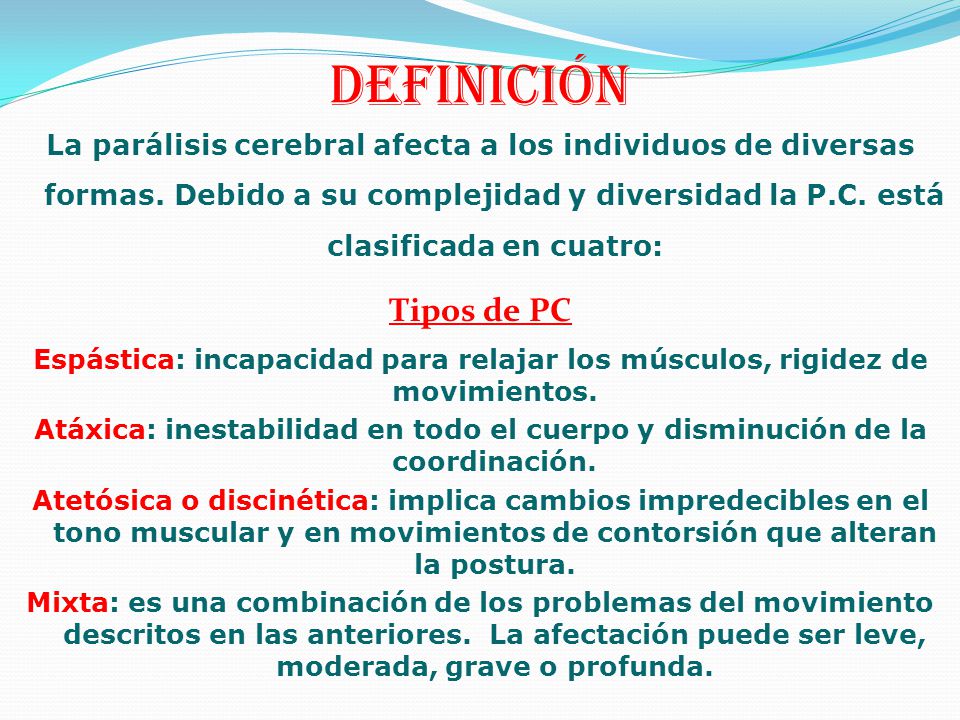 Definición La parálisis cerebral afecta a los individuos de diversas formas. Debido a su complejidad y diversidad la P.C. está clasificada en cuatro: