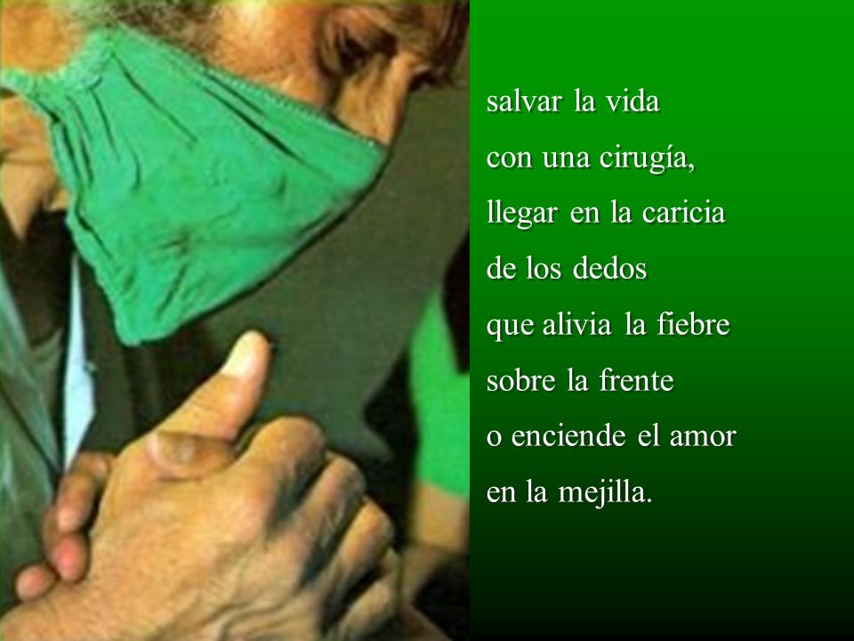 salvar la vida con una cirugía, llegar en la caricia de los dedos que alivia la fiebre sobre la frente o enciende el amor en la mejilla.