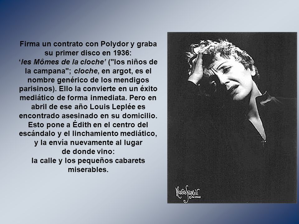 Firma un contrato con Polydor y graba su primer disco en 1936: ‘les Mômes de la cloche’ ( los niños de la campana ; cloche, en argot, es el nombre genérico de los mendigos parisinos).
