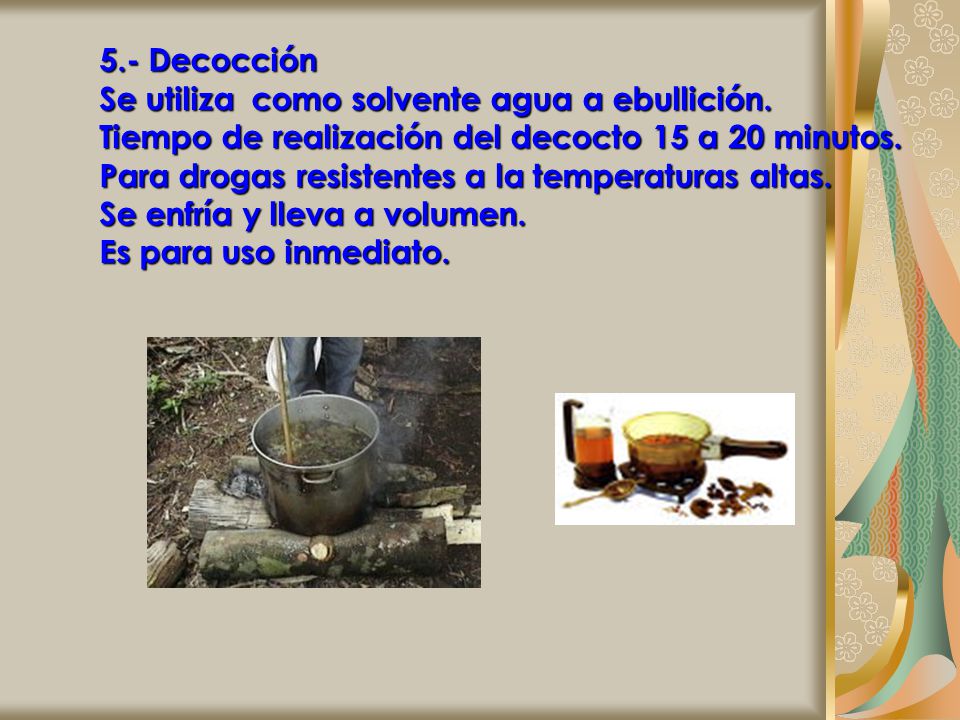 5.- Decocción Se utiliza como solvente agua a ebullición. Tiempo de realización del decocto 15 a 20 minutos.