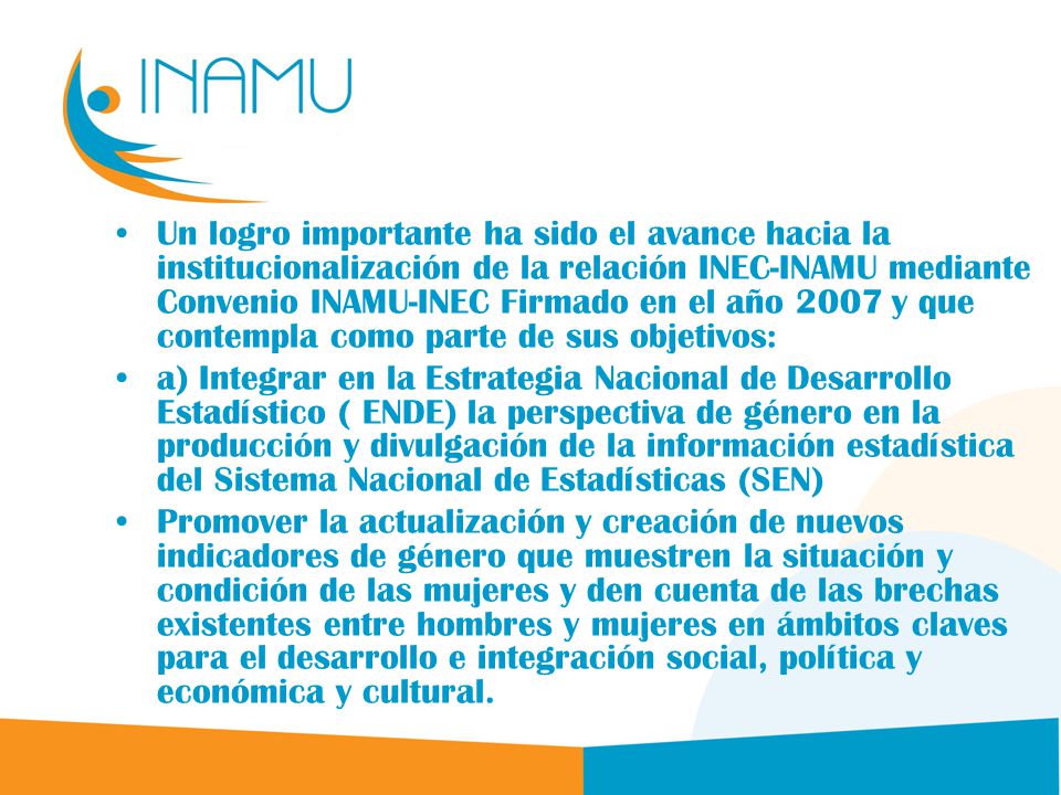 Un logro importante ha sido el avance hacia la institucionalización de la relación INEC-INAMU mediante Convenio INAMU-INEC Firmado en el año 2007 y que contempla como parte de sus objetivos: