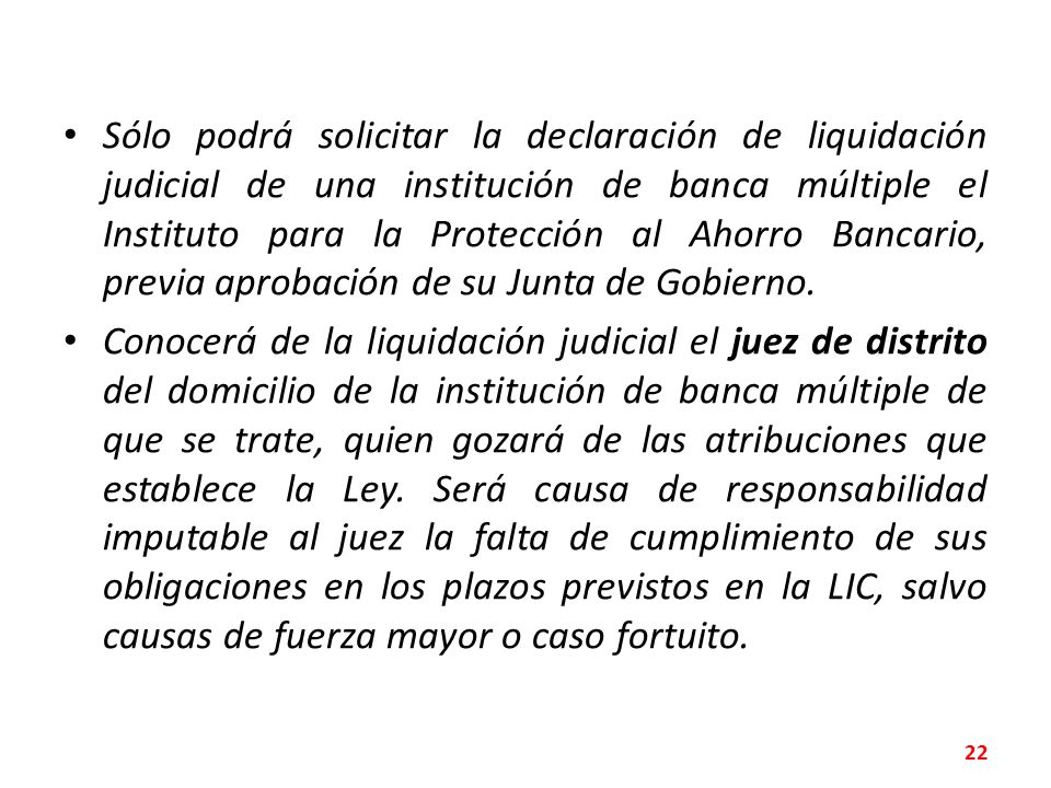 Sólo podrá solicitar la declaración de liquidación judicial de una institución de banca múltiple el Instituto para la Protección al Ahorro Bancario, previa aprobación de su Junta de Gobierno.