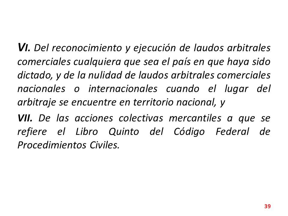 VI. Del reconocimiento y ejecución de laudos arbitrales comerciales cualquiera que sea el país en que haya sido dictado, y de la nulidad de laudos arbitrales comerciales nacionales o internacionales cuando el lugar del arbitraje se encuentre en territorio nacional, y
