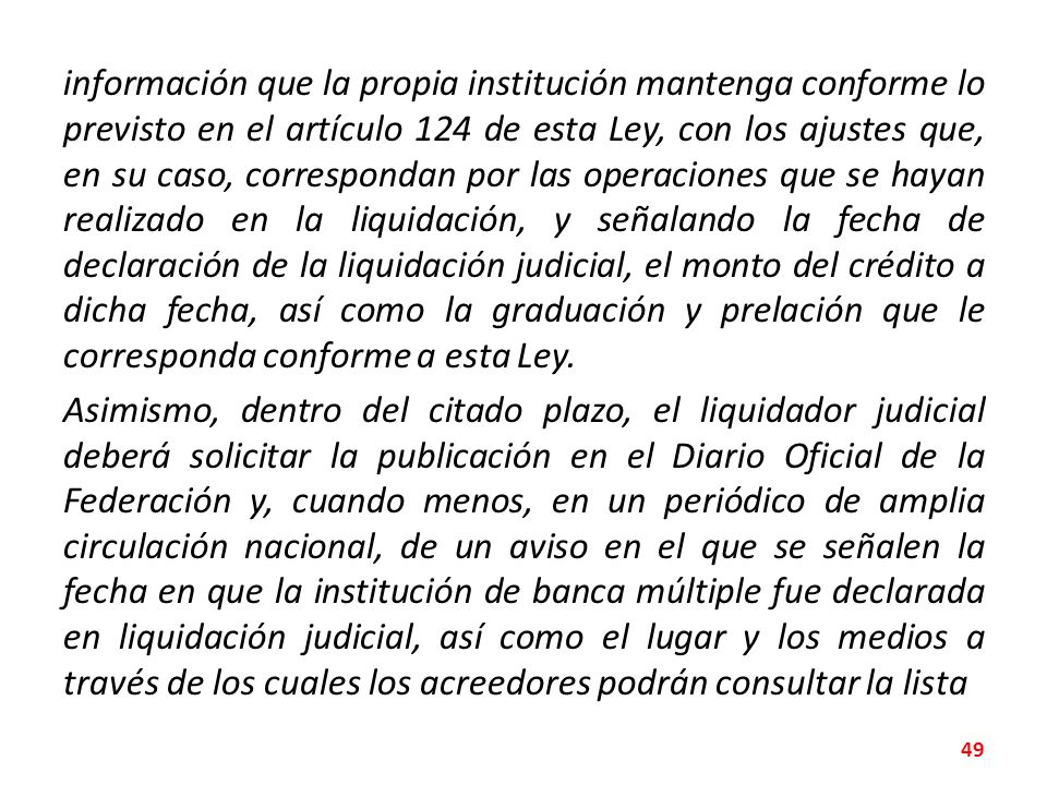 información que la propia institución mantenga conforme lo previsto en el artículo 124 de esta Ley, con los ajustes que, en su caso, correspondan por las operaciones que se hayan realizado en la liquidación, y señalando la fecha de declaración de la liquidación judicial, el monto del crédito a dicha fecha, así como la graduación y prelación que le corresponda conforme a esta Ley.