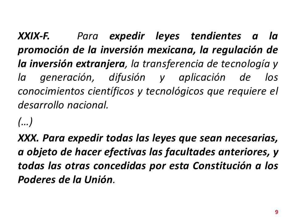 XXIX-F. Para expedir leyes tendientes a la promoción de la inversión mexicana, la regulación de la inversión extranjera, la transferencia de tecnología y la generación, difusión y aplicación de los conocimientos científicos y tecnológicos que requiere el desarrollo nacional.
