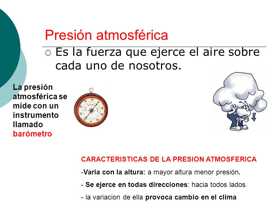 Presión atmosférica Es la fuerza que ejerce el aire sobre cada uno de nosotros. La presión atmosférica se mide con un instrumento llamado barómetro.