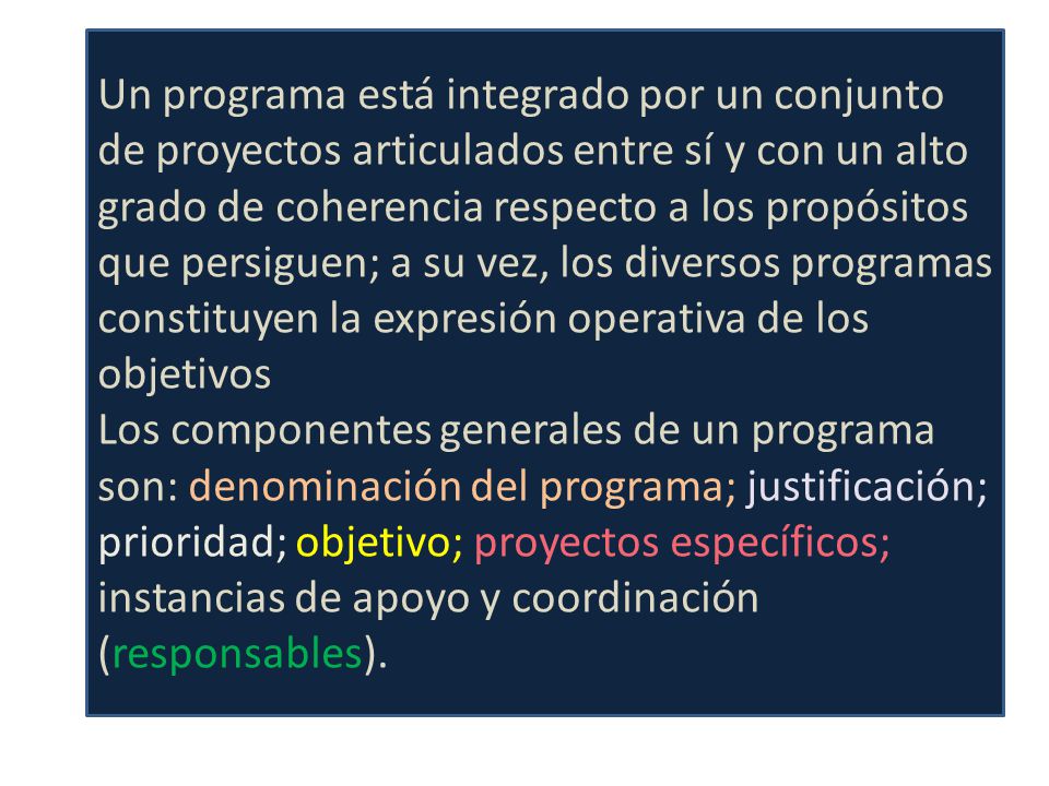Un programa está integrado por un conjunto de proyectos articulados entre sí y con un alto grado de coherencia respecto a los propósitos que persiguen; a su vez, los diversos programas constituyen la expresión operativa de los objetivos